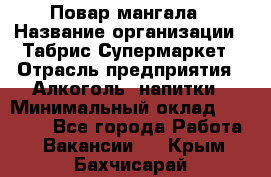 Повар мангала › Название организации ­ Табрис Супермаркет › Отрасль предприятия ­ Алкоголь, напитки › Минимальный оклад ­ 28 000 - Все города Работа » Вакансии   . Крым,Бахчисарай